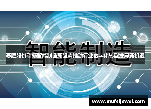 赛腾股份引领智能制造新趋势推动行业数字化转型发展新机遇